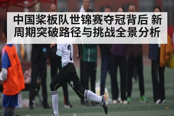中国桨板队世锦赛夺冠背后 新周期突破路径与挑战全景分析
