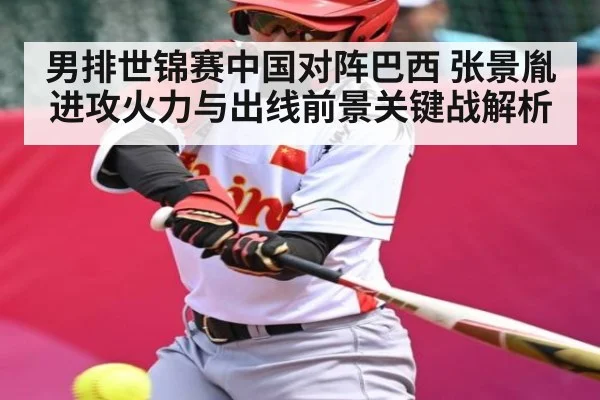 男排世锦赛中国对阵巴西 张景胤进攻火力与出线前景关键战解析