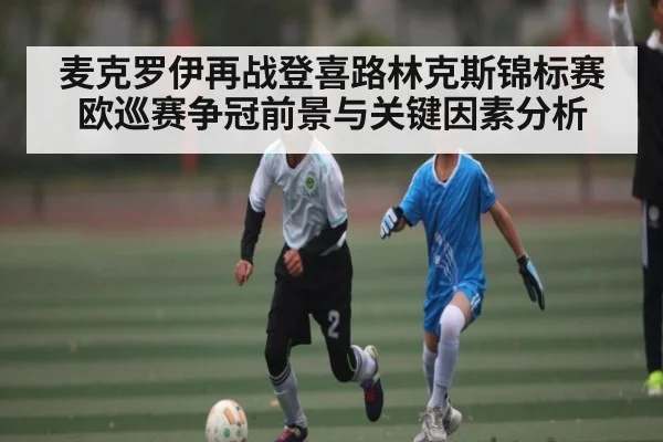麦克罗伊再战登喜路林克斯锦标赛 欧巡赛争冠前景与关键因素分析