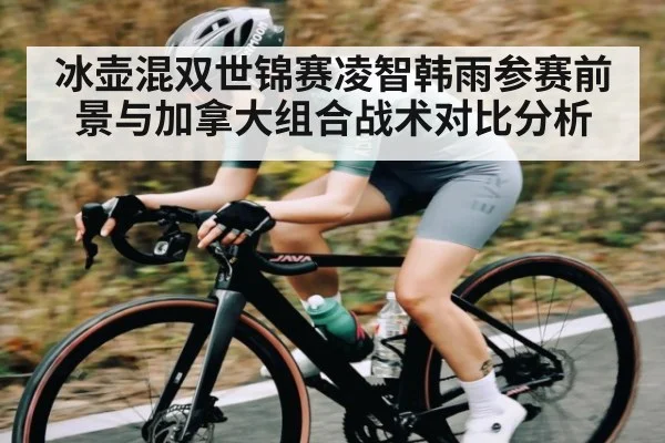 冰壶混双世锦赛凌智韩雨参赛前景与加拿大组合战术对比分析