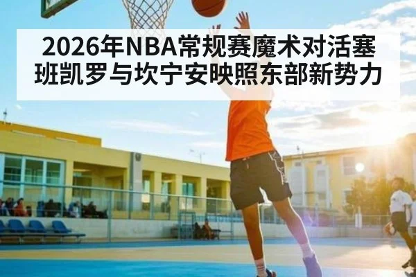 2026年NBA常规赛魔术对活塞 班凯罗与坎宁安映照东部新势力