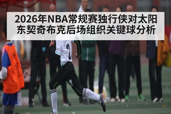 2026年NBA常规赛独行侠对太阳东契奇布克后场组织关键球分析