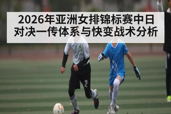 2026年亚洲女排锦标赛中日对决一传体系与快变战术分析